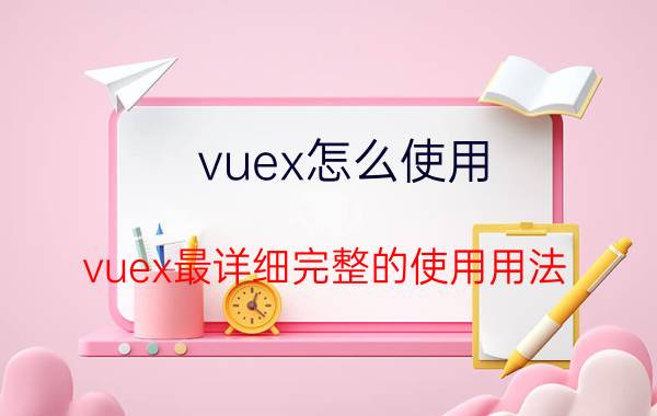 vuex怎么使用 vuex最详细完整的使用用法？